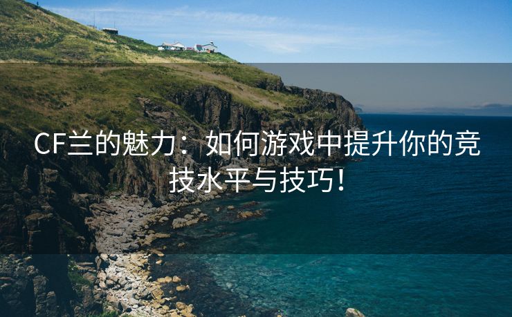 CF兰的魅力：如何游戏中提升你的竞技水平与技巧！