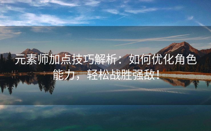 元素师加点技巧解析：如何优化角色能力，轻松战胜强敌！