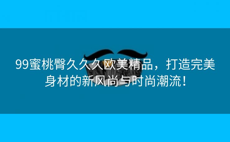 99蜜桃臀久久久欧美精品，打造完美身材的新风尚与时尚潮流！