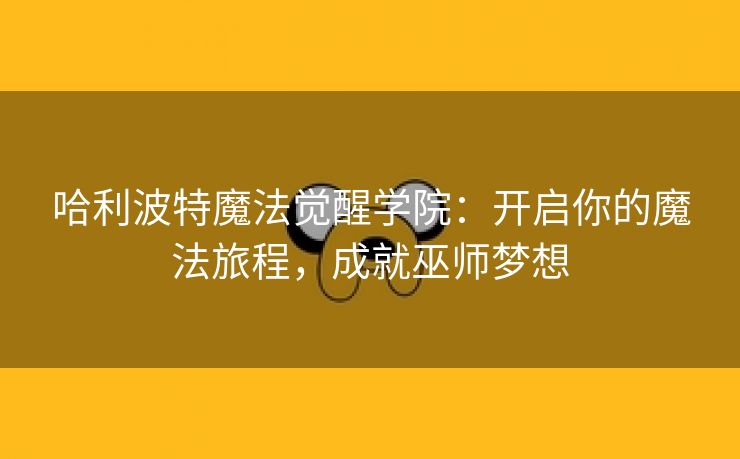 哈利波特魔法觉醒学院：开启你的魔法旅程，成就巫师梦想