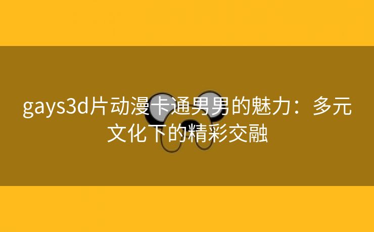 gays3d片动漫卡通男男的魅力：多元文化下的精彩交融