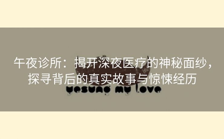 午夜诊所：揭开深夜医疗的神秘面纱，探寻背后的真实故事与惊悚经历