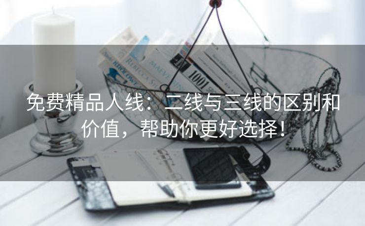 免费精品人线：二线与三线的区别和价值，帮助你更好选择！