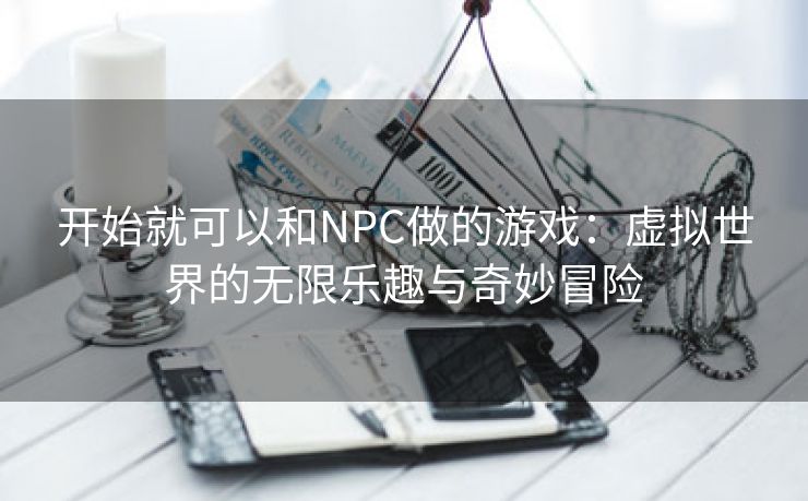 开始就可以和NPC做的游戏：虚拟世界的无限乐趣与奇妙冒险