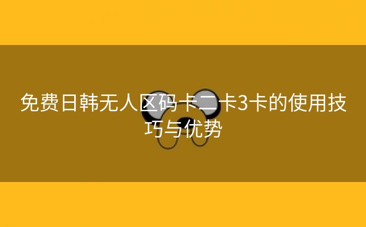 免费日韩无人区码卡二卡3卡的使用技巧与优势