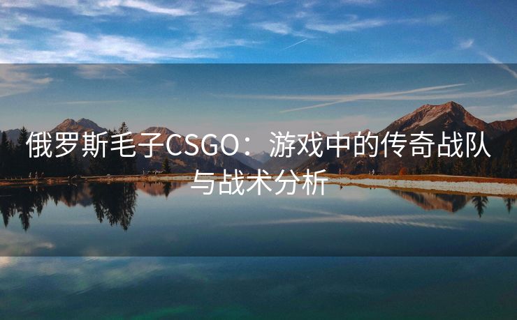 俄罗斯毛子CSGO：游戏中的传奇战队与战术分析