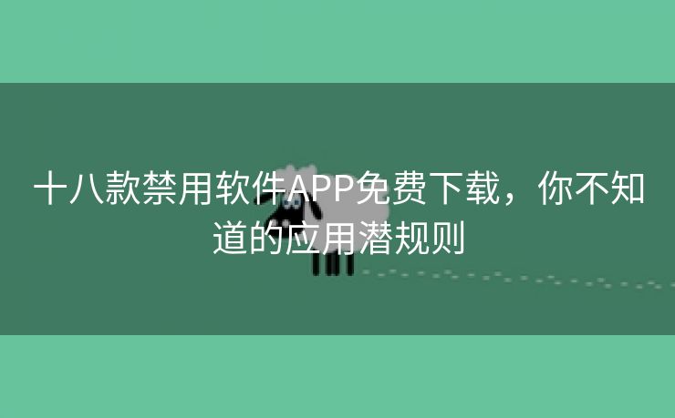 十八款禁用软件APP免费下载，你不知道的应用潜规则