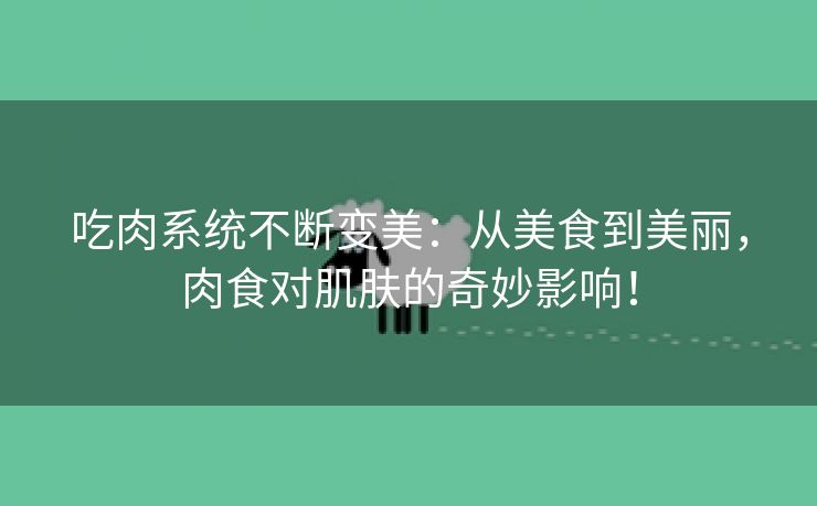 吃肉系统不断变美：从美食到美丽，肉食对肌肤的奇妙影响！