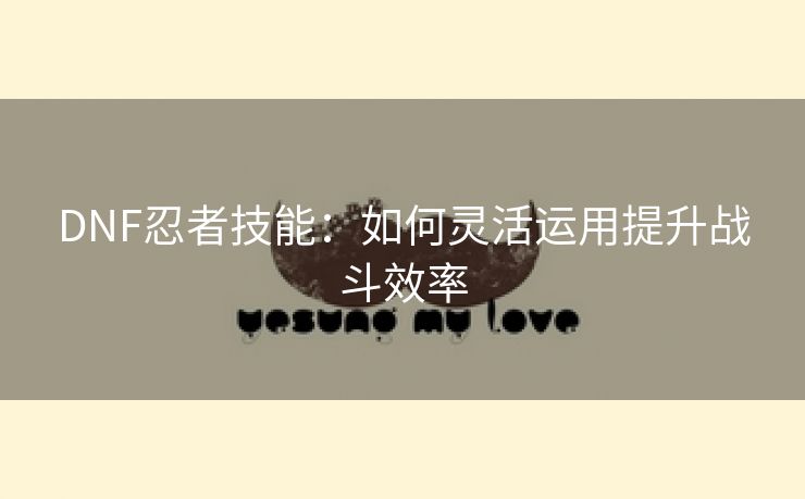 DNF忍者技能：如何灵活运用提升战斗效率