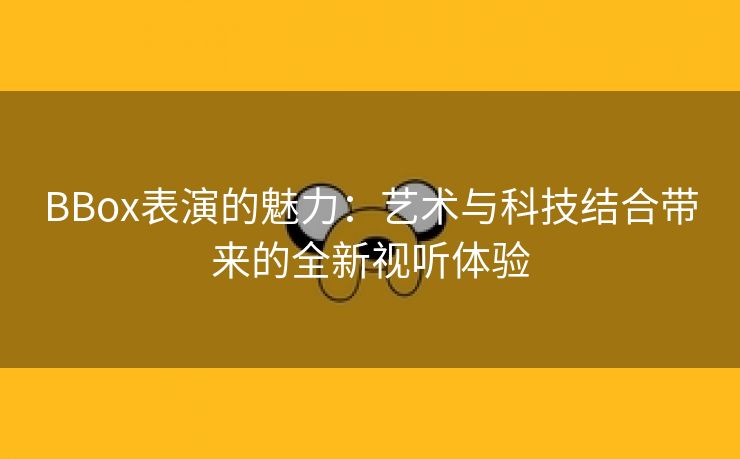 BBox表演的魅力：艺术与科技结合带来的全新视听体验