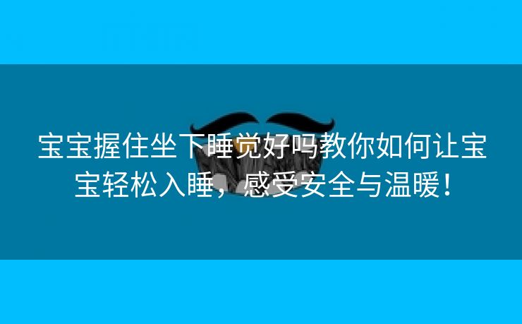 宝宝握住坐下睡觉好吗教你如何让宝宝轻松入睡，感受安全与温暖！