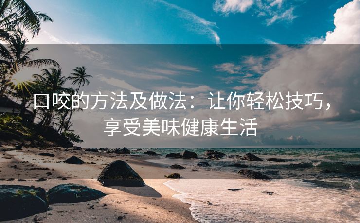 口咬的方法及做法：让你轻松技巧，享受美味健康生活