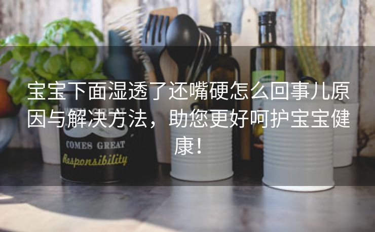 宝宝下面湿透了还嘴硬怎么回事儿原因与解决方法，助您更好呵护宝宝健康！