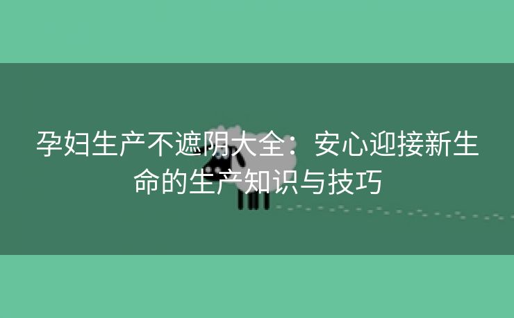 孕妇生产不遮阴大全：安心迎接新生命的生产知识与技巧