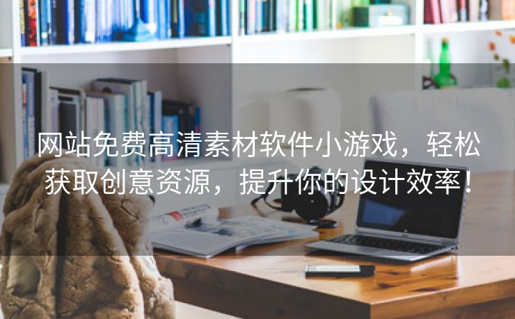 网站免费高清素材软件小游戏，轻松获取创意资源，提升你的设计效率！