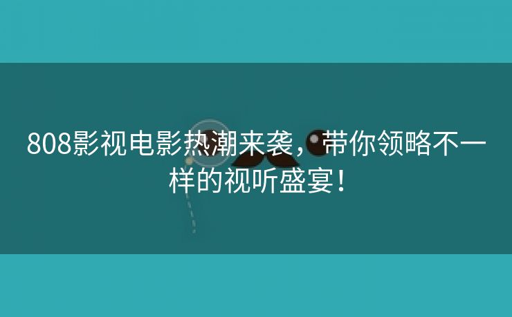 808影视电影热潮来袭，带你领略不一样的视听盛宴！
