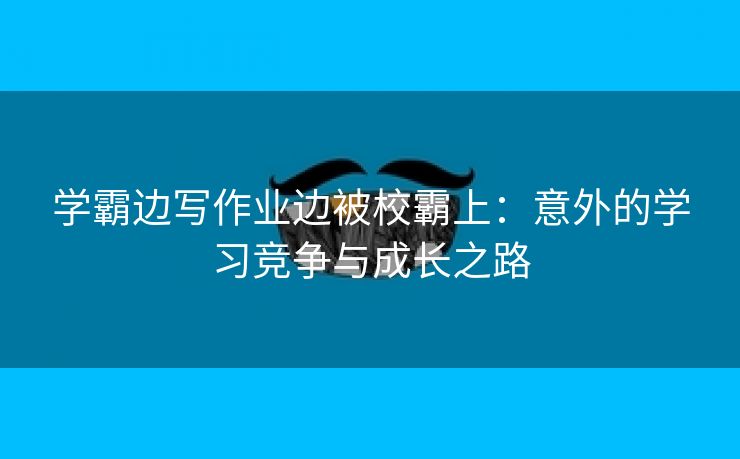 学霸边写作业边被校霸上：意外的学习竞争与成长之路