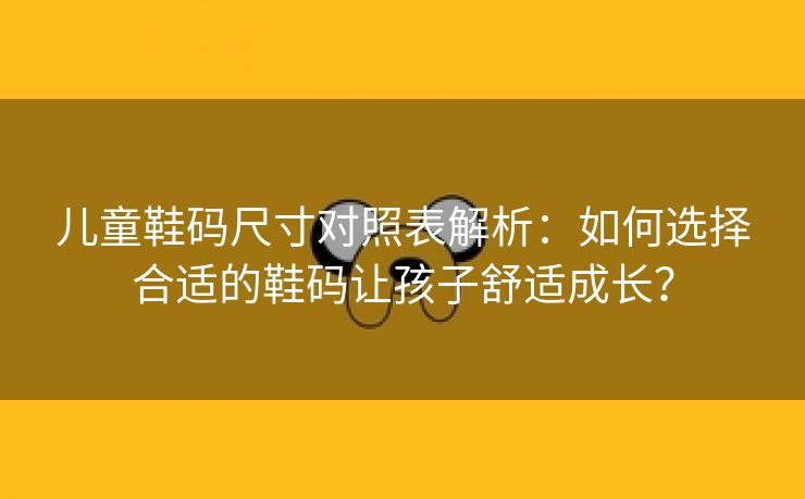 儿童鞋码尺寸对照表解析：如何选择合适的鞋码让孩子舒适成长？