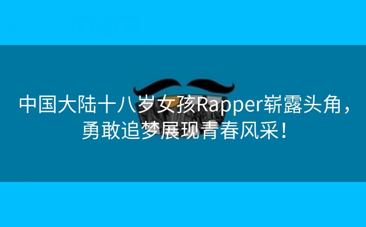 中国大陆十八岁女孩Rapper崭露头角，勇敢追梦展现青春风采！
