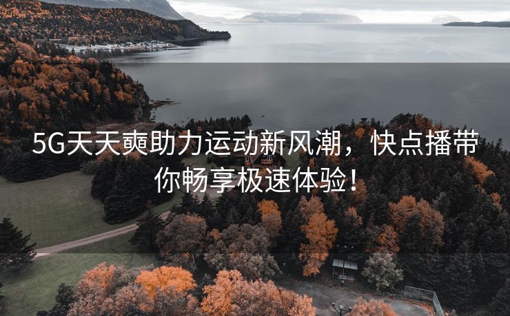 5G天天奭助力运动新风潮，快点播带你畅享极速体验！