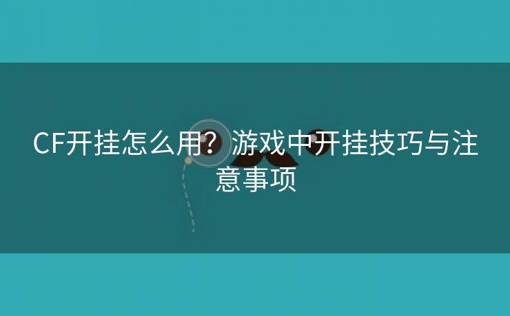 CF开挂怎么用？游戏中开挂技巧与注意事项