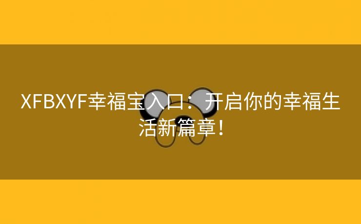 XFBXYF幸福宝入口：开启你的幸福生活新篇章！