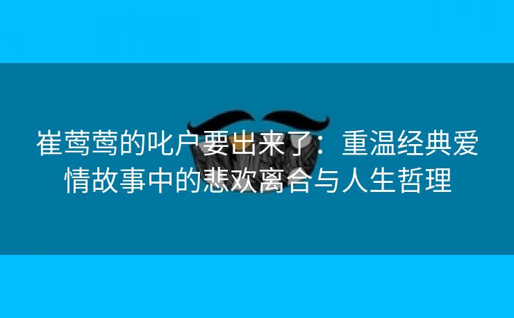 崔莺莺的叱户要出来了：重温经典爱情故事中的悲欢离合与人生哲理