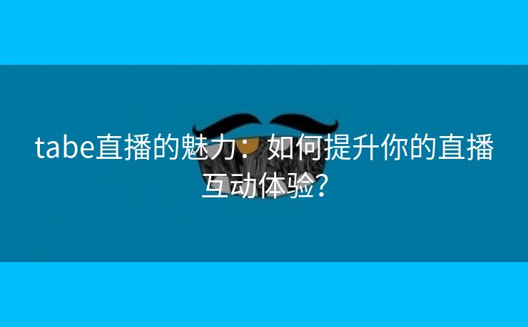 tabe直播的魅力：如何提升你的直播互动体验？