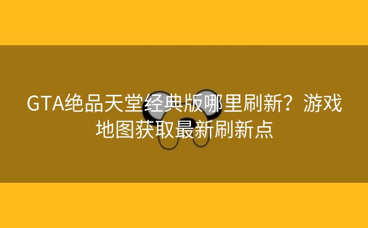 GTA绝品天堂经典版哪里刷新？游戏地图获取最新刷新点