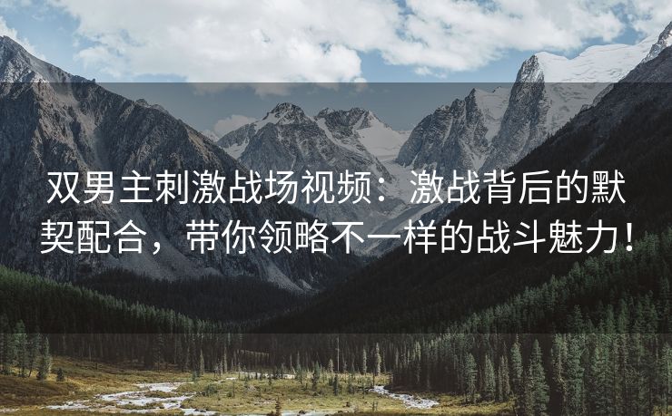双男主刺激战场视频：激战背后的默契配合，带你领略不一样的战斗魅力！