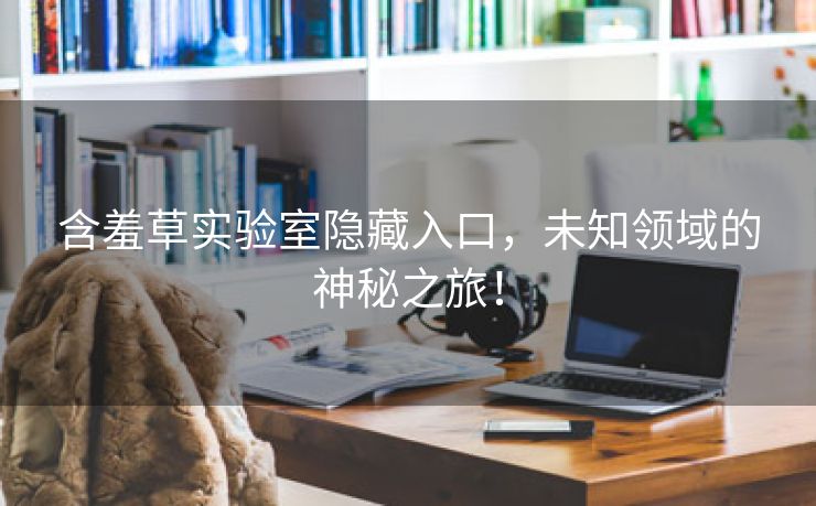 含羞草实验室隐藏入口，未知领域的神秘之旅！