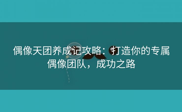 偶像天团养成记攻略：打造你的专属偶像团队，成功之路