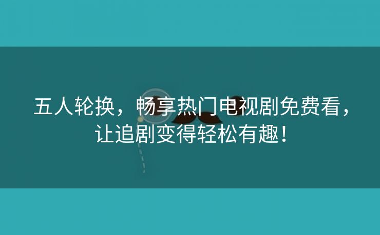 五人轮换，畅享热门电视剧免费看，让追剧变得轻松有趣！