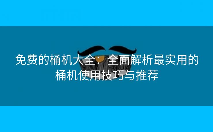 免费的桶机大全：全面解析最实用的桶机使用技巧与推荐