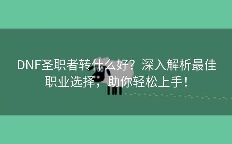 DNF圣职者转什么好？深入解析最佳职业选择，助你轻松上手！