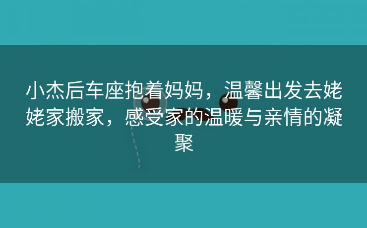 小杰后车座抱着妈妈，温馨出发去姥姥家搬家，感受家的温暖与亲情的凝聚