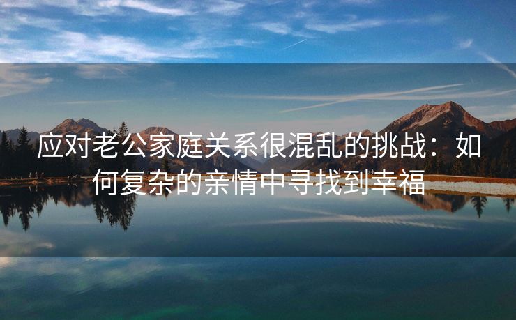 应对老公家庭关系很混乱的挑战：如何复杂的亲情中寻找到幸福