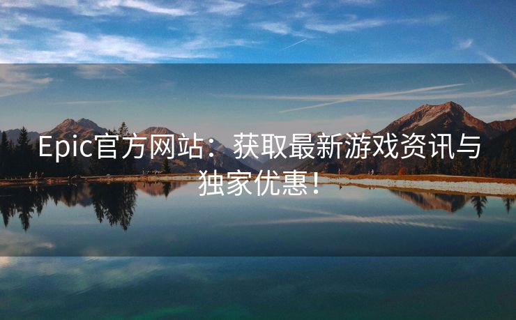 Epic官方网站：获取最新游戏资讯与独家优惠！