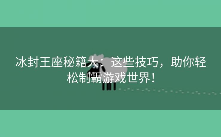 冰封王座秘籍大：这些技巧，助你轻松制霸游戏世界！