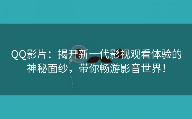 QQ影片：揭开新一代影视观看体验的神秘面纱，带你畅游影音世界！