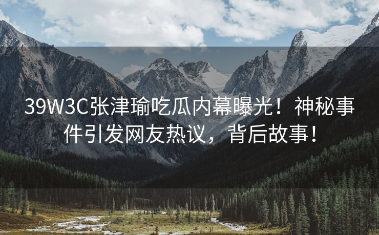 39W3C张津瑜吃瓜内幕曝光！神秘事件引发网友热议，背后故事！