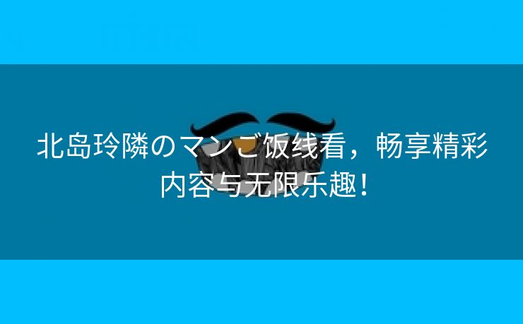 北岛玲隣のマンご饭线看，畅享精彩内容与无限乐趣！