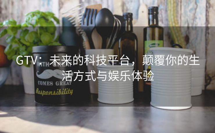 GTV：未来的科技平台，颠覆你的生活方式与娱乐体验