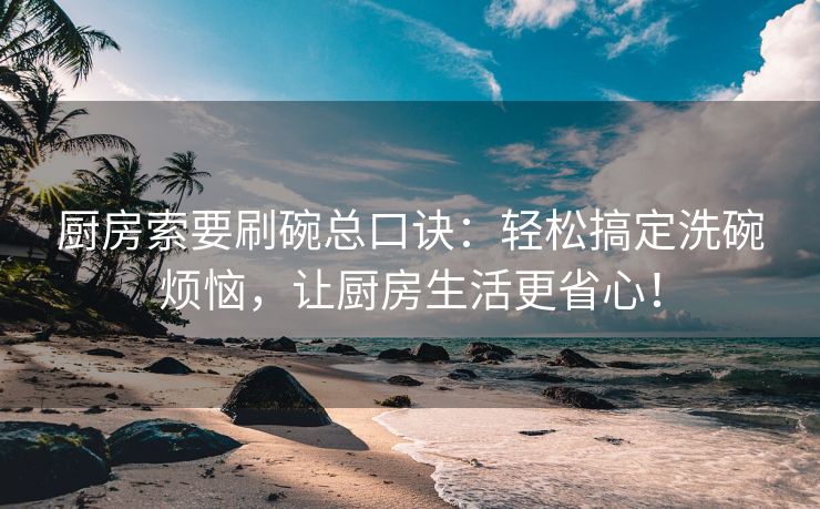 厨房索要刷碗总口诀：轻松搞定洗碗烦恼，让厨房生活更省心！