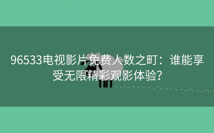 96533电视影片免费人数之町：谁能享受无限精彩观影体验？