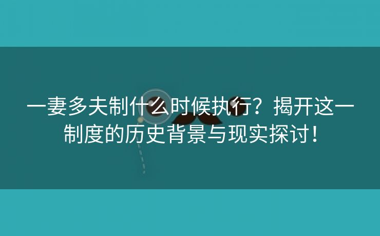 一妻多夫制什么时候执行？揭开这一制度的历史背景与现实探讨！