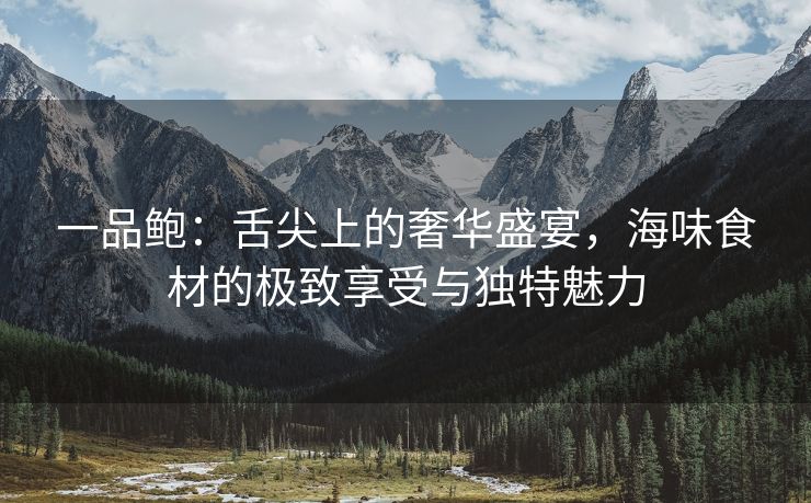一品鲍：舌尖上的奢华盛宴，海味食材的极致享受与独特魅力