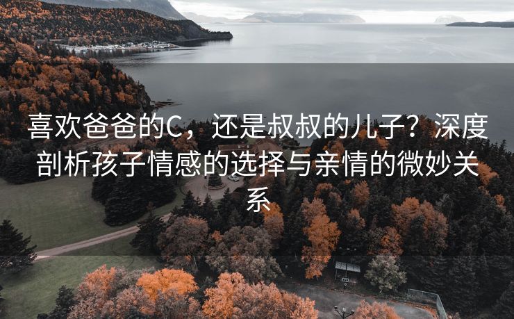 喜欢爸爸的C，还是叔叔的儿子？深度剖析孩子情感的选择与亲情的微妙关系
