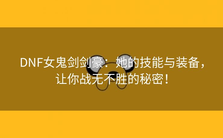 DNF女鬼剑剑豪：她的技能与装备，让你战无不胜的秘密！