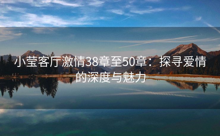 小莹客厅激情38章至50章：探寻爱情的深度与魅力